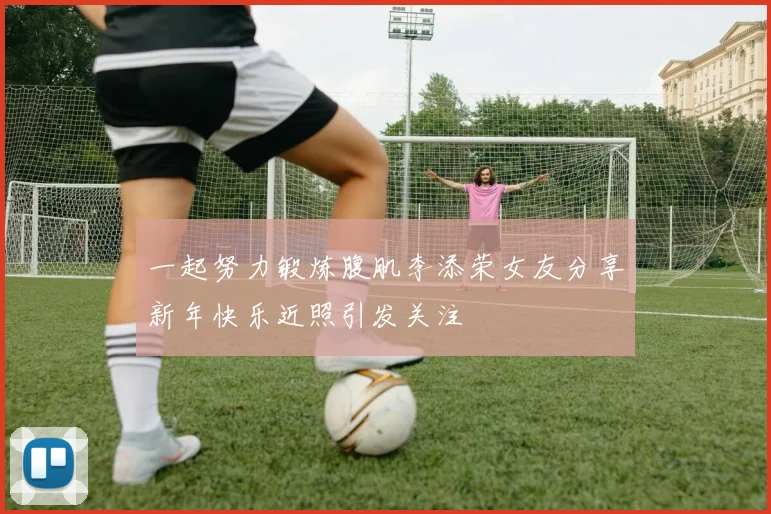 一起努力锻炼腹肌李添荣女友分享新年快乐近照引发关注