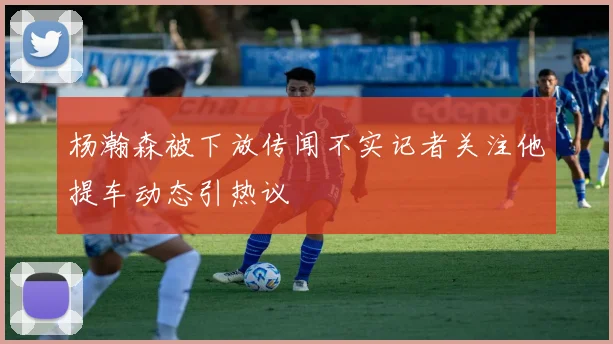 杨瀚森被下放传闻不实记者关注他提车动态引热议