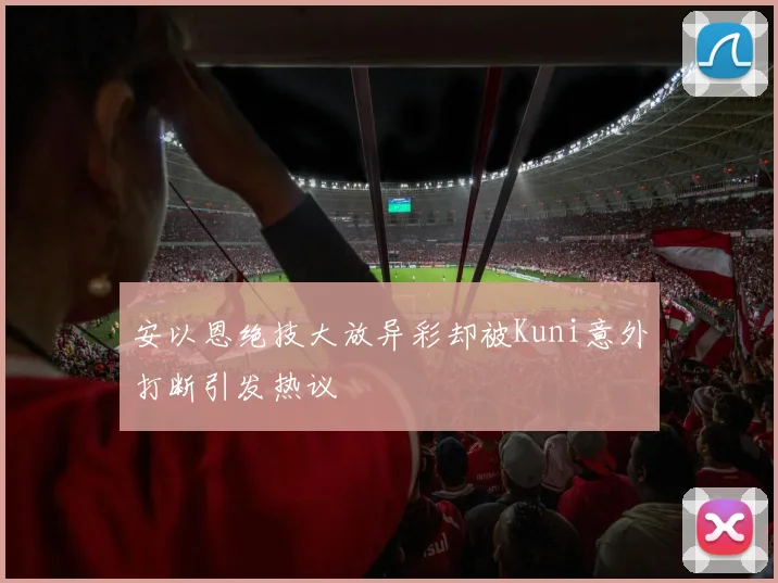 安以恩绝技大放异彩却被Kuni意外打断引发热议