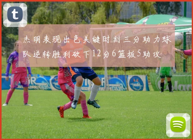 杰明表现出色关键时刻三分助力球队逆转胜利砍下12分6篮板5助攻