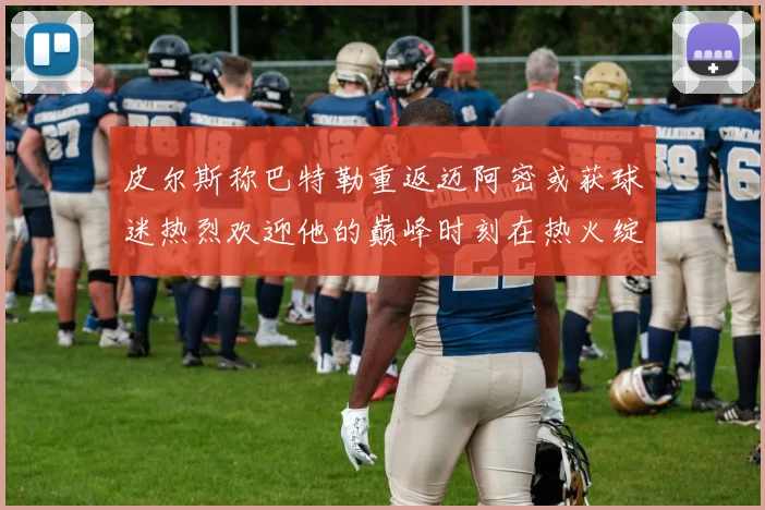 皮尔斯称巴特勒重返迈阿密或获球迷热烈欢迎他的巅峰时刻在热火绽放