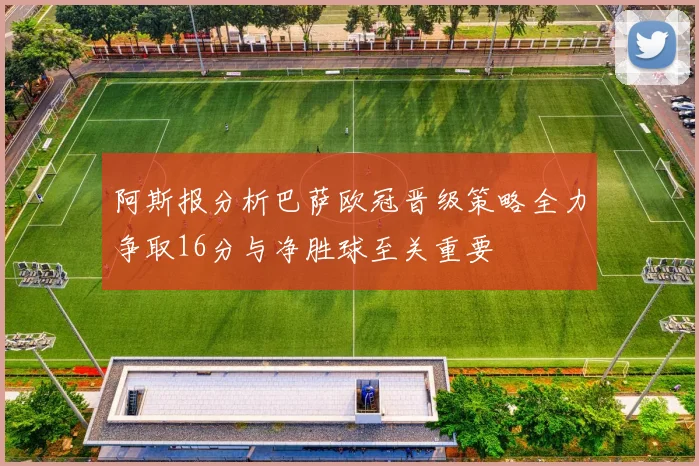 阿斯报分析巴萨欧冠晋级策略全力争取16分与净胜球至关重要