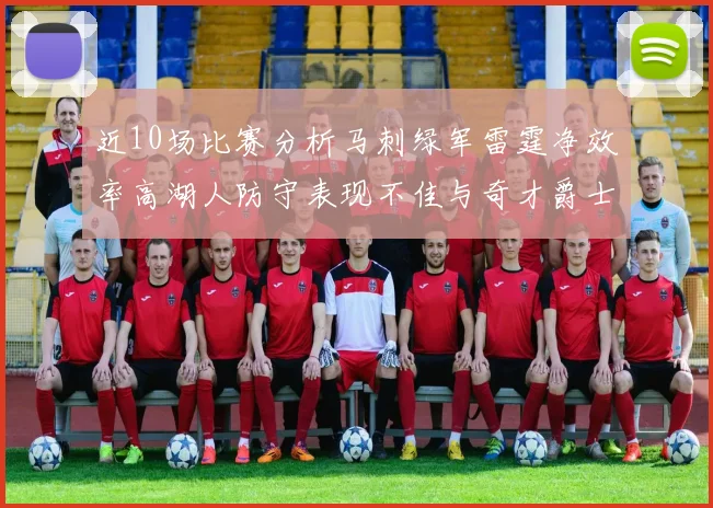 近10场比赛分析马刺绿军雷霆净效率高湖人防守表现不佳与奇才爵士并列垫底