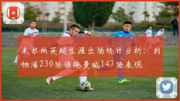米尔纳英超生涯出场统计分析：利物浦230场领跑曼城147场表现