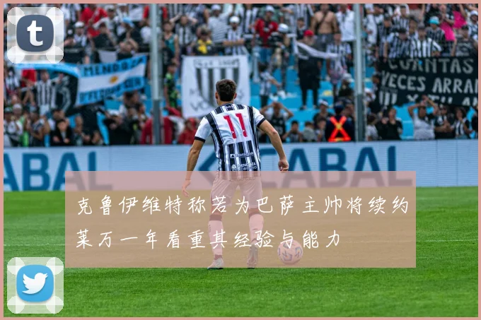 克鲁伊维特称若为巴萨主帅将续约莱万一年看重其经验与能力