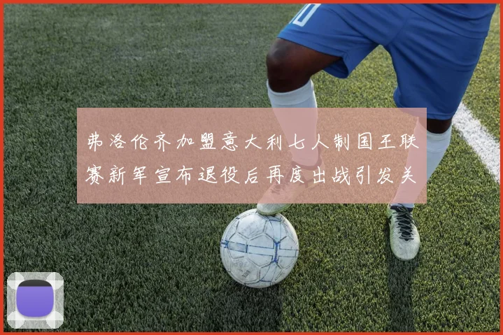 弗洛伦齐加盟意大利七人制国王联赛新军宣布退役后再度出战引发关注