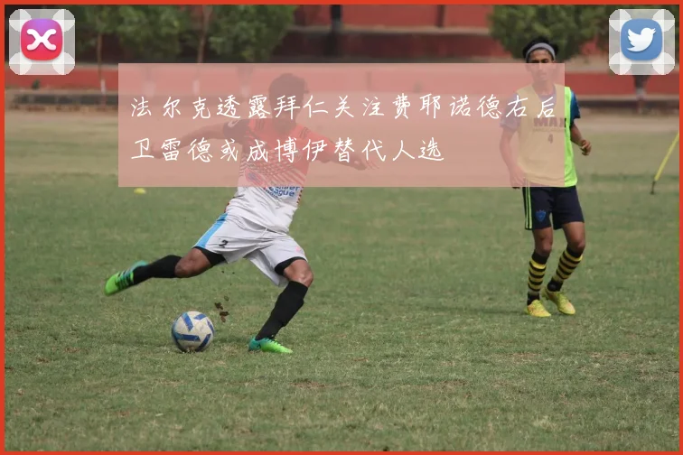 法尔克透露拜仁关注费耶诺德右后卫雷德或成博伊替代人选