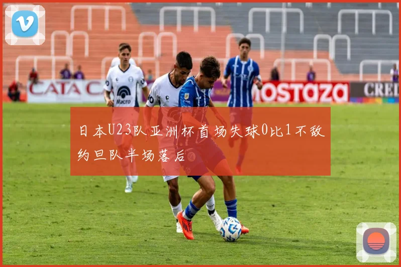 日本U23队亚洲杯首场失球0比1不敌约旦队半场落后