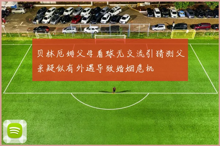 贝林厄姆父母看球无交流引猜测父亲疑似有外遇导致婚姻危机