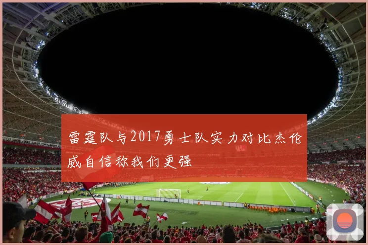 雷霆队与2017勇士队实力对比杰伦威自信称我们更强
