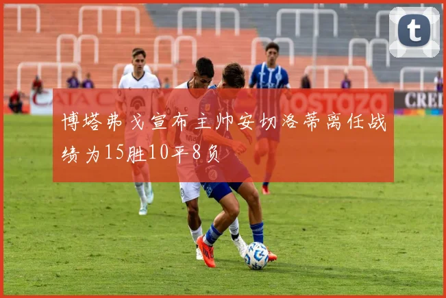 博塔弗戈宣布主帅安切洛蒂离任战绩为15胜10平8负