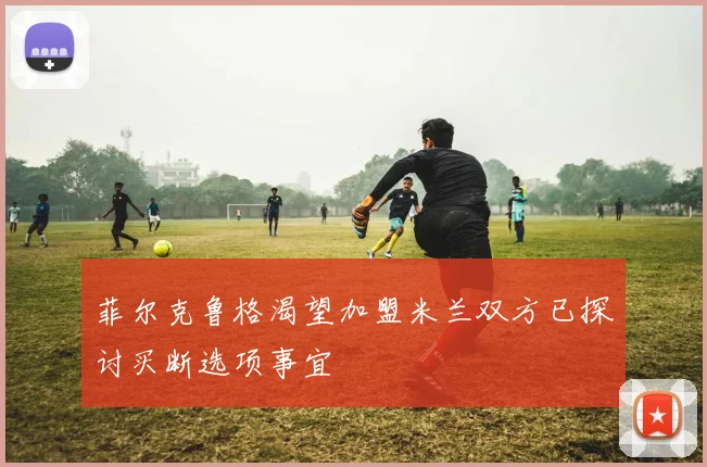 菲尔克鲁格渴望加盟米兰双方已探讨买断选项事宜