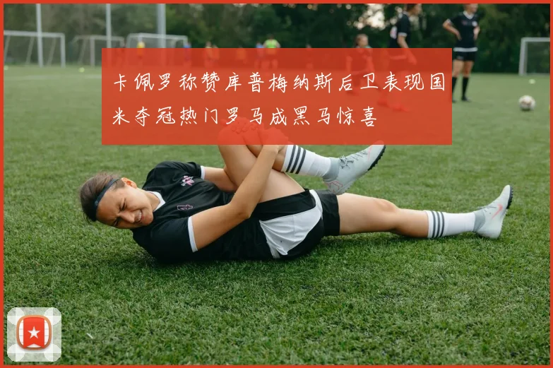 卡佩罗称赞库普梅纳斯后卫表现国米夺冠热门罗马成黑马惊喜