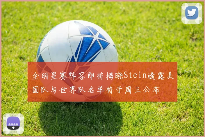 全明星赛阵容即将揭晓Stein透露美国队与世界队名单将于周三公布