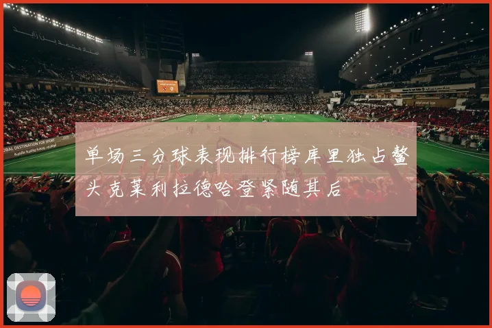 单场三分球表现排行榜库里独占鳌头克莱利拉德哈登紧随其后