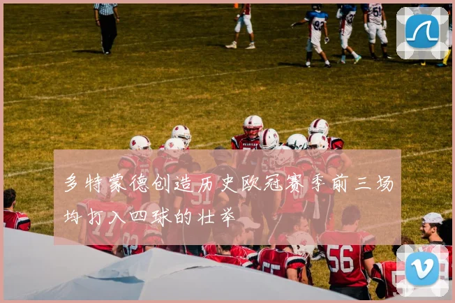 多特蒙德创造历史欧冠赛季前三场均打入四球的壮举