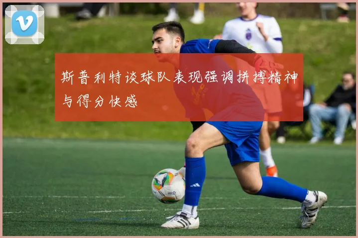 斯普利特谈球队表现强调拼搏精神与得分快感