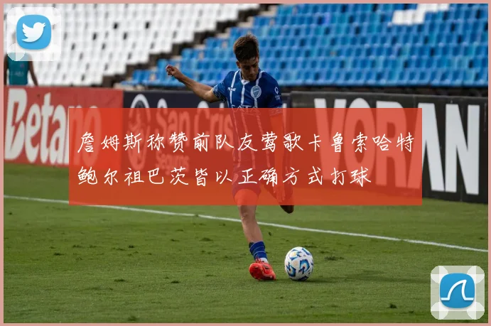 詹姆斯称赞前队友莺歌卡鲁索哈特鲍尔祖巴茨皆以正确方式打球