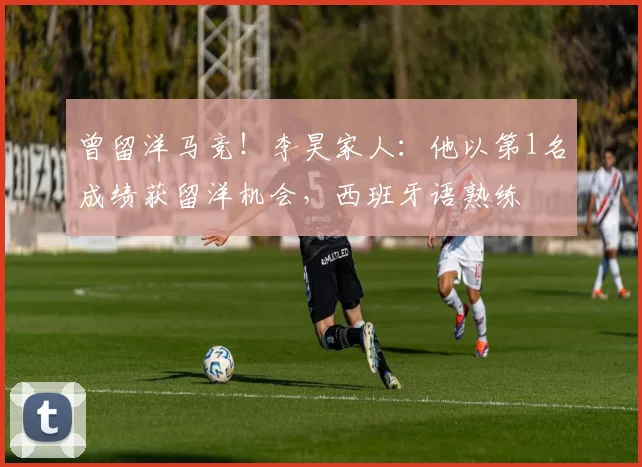 曾留洋马竞！李昊家人：他以第1名成绩获留洋机会，西班牙语熟练