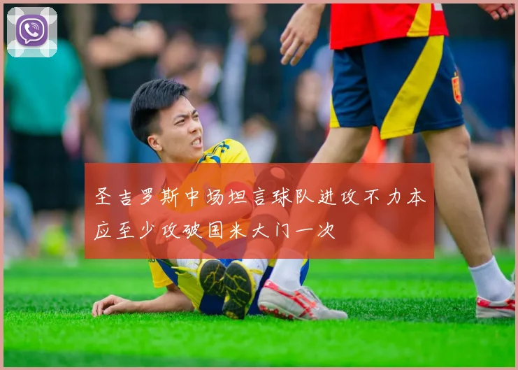 圣吉罗斯中场坦言球队进攻不力本应至少攻破国米大门一次