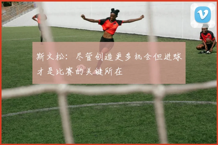 斯文松：尽管创造更多机会但进球才是比赛的关键所在