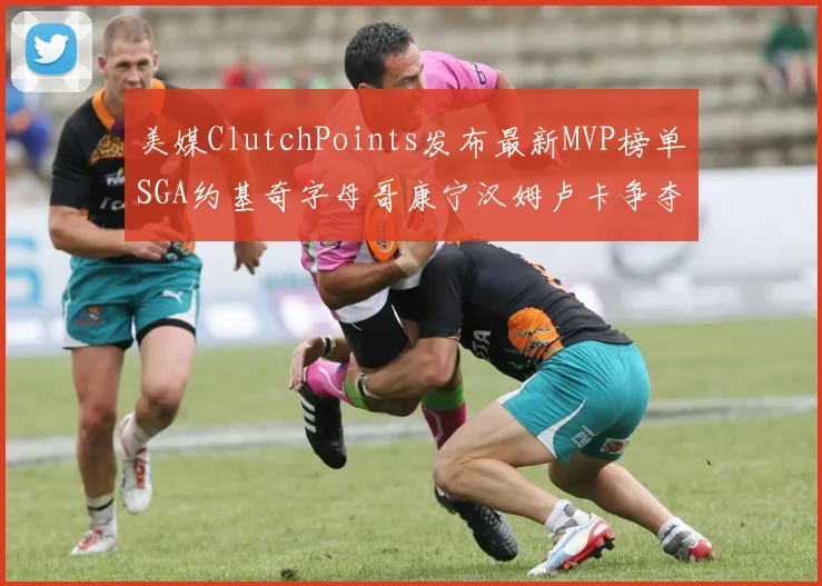 美媒ClutchPoints发布最新MVP榜单SGA约基奇字母哥康宁汉姆卢卡争夺激烈