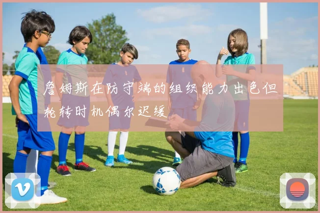 詹姆斯在防守端的组织能力出色但轮转时机偶尔迟缓