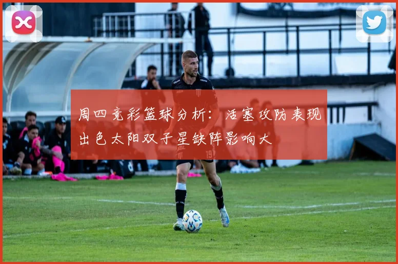 周四竞彩篮球分析：活塞攻防表现出色太阳双子星缺阵影响大