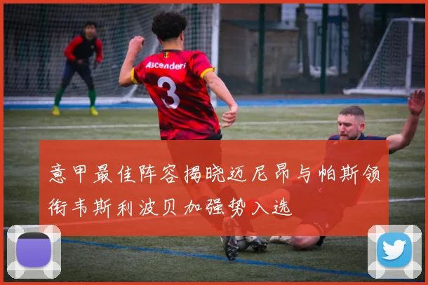 意甲最佳阵容揭晓迈尼昂与帕斯领衔韦斯利波贝加强势入选
