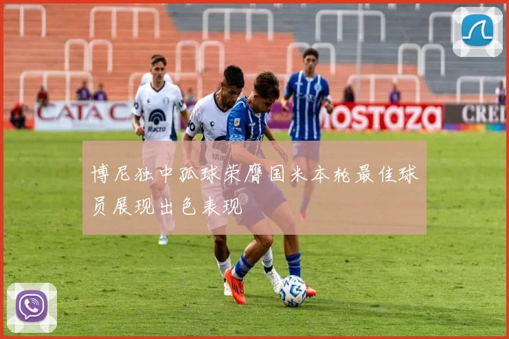 博尼独中孤球荣膺国米本轮最佳球员展现出色表现