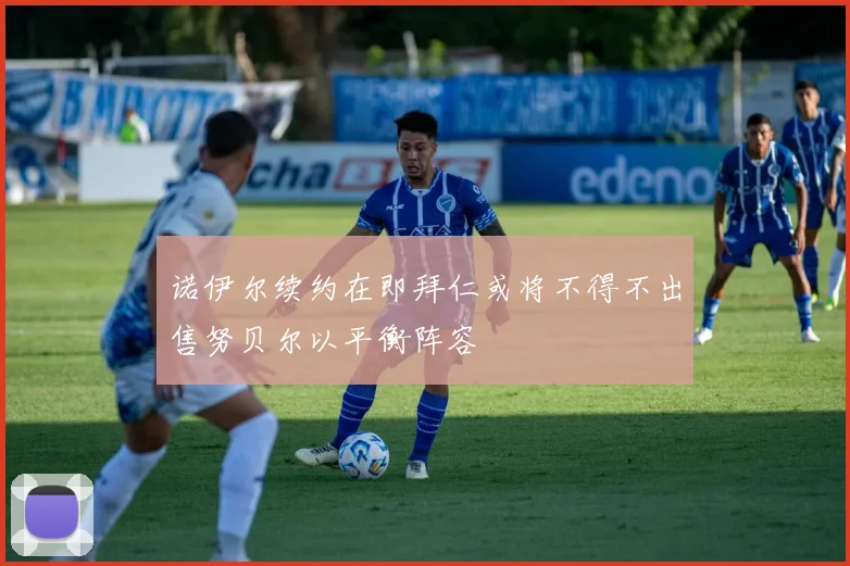 诺伊尔续约在即拜仁或将不得不出售努贝尔以平衡阵容