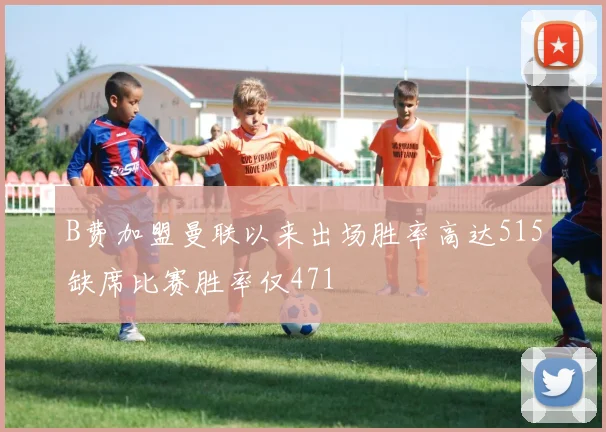 B费加盟曼联以来出场胜率高达515缺席比赛胜率仅471