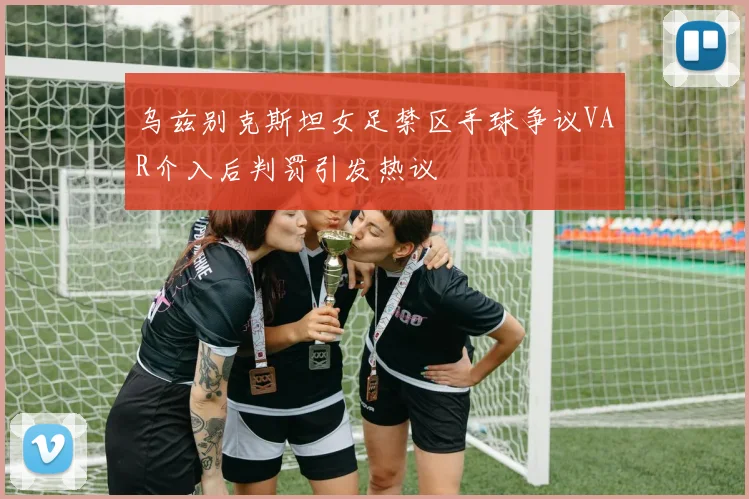 乌兹别克斯坦女足禁区手球争议VAR介入后判罚引发热议