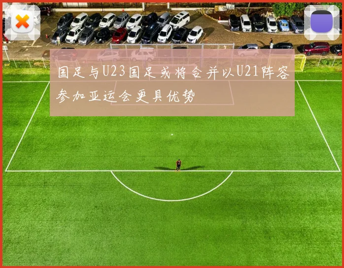 国足与U23国足或将合并以U21阵容参加亚运会更具优势