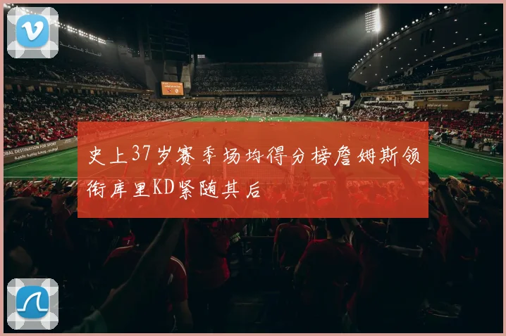 史上37岁赛季场均得分榜詹姆斯领衔库里KD紧随其后