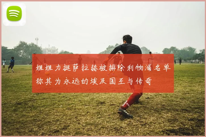 姐姐力挺萨拉赫被排除利物浦名单称其为永远的埃及国王与传奇
