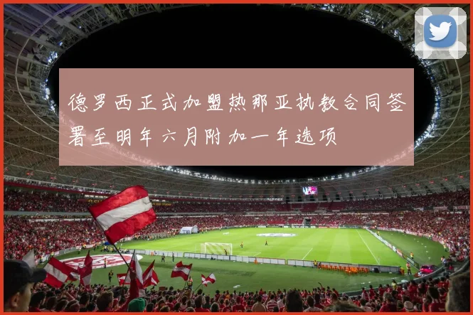 德罗西正式加盟热那亚执教合同签署至明年六月附加一年选项