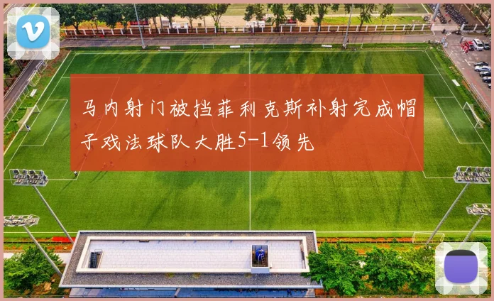 马内射门被挡菲利克斯补射完成帽子戏法球队大胜5-1领先