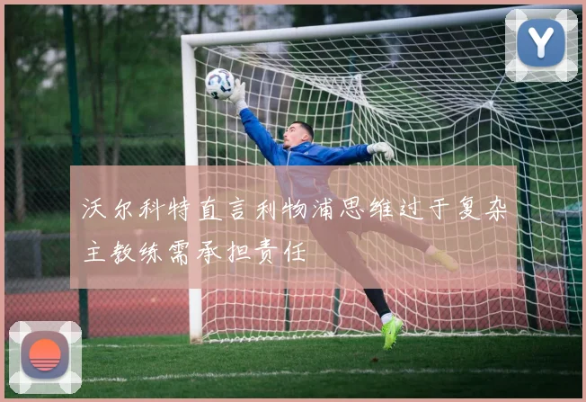 沃尔科特直言利物浦思维过于复杂主教练需承担责任