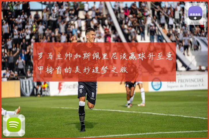 罗马主帅加斯佩里尼谈赢球升至意甲榜首的美妙追梦之旅