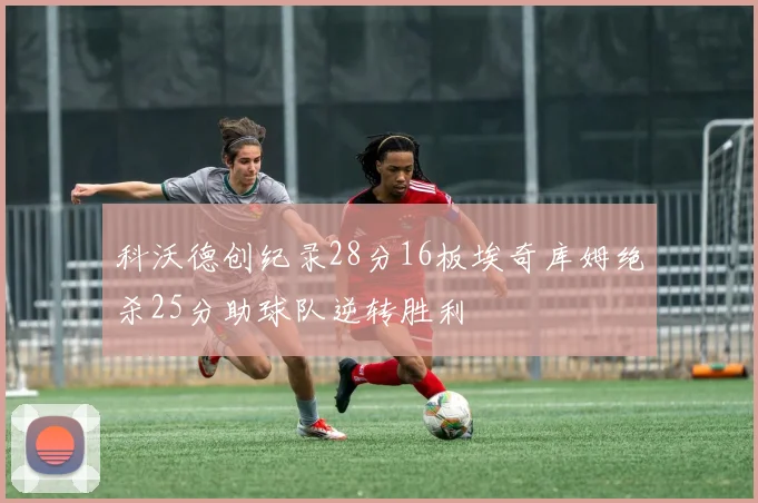 科沃德创纪录28分16板埃奇库姆绝杀25分助球队逆转胜利
