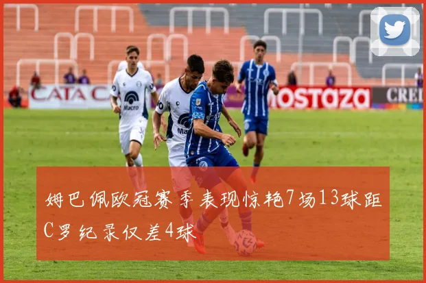 姆巴佩欧冠赛季表现惊艳7场13球距C罗纪录仅差4球